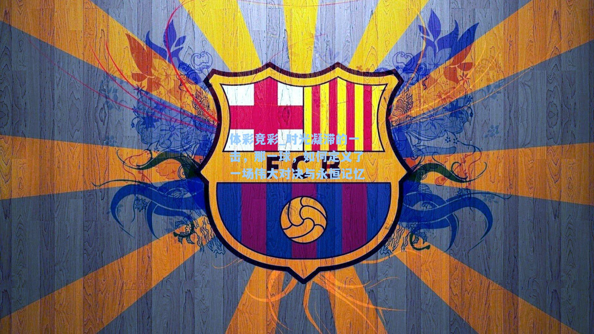 体彩竞彩_时光凝滞的一击，那一球，如何定义了一场伟大对决与永恒记忆