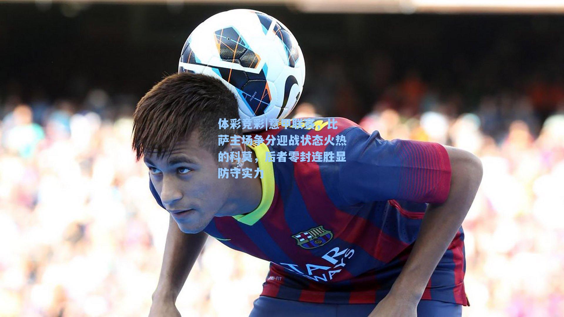 意甲联赛，比萨主场争分迎战状态火热的科莫，后者零封连胜显防守实力