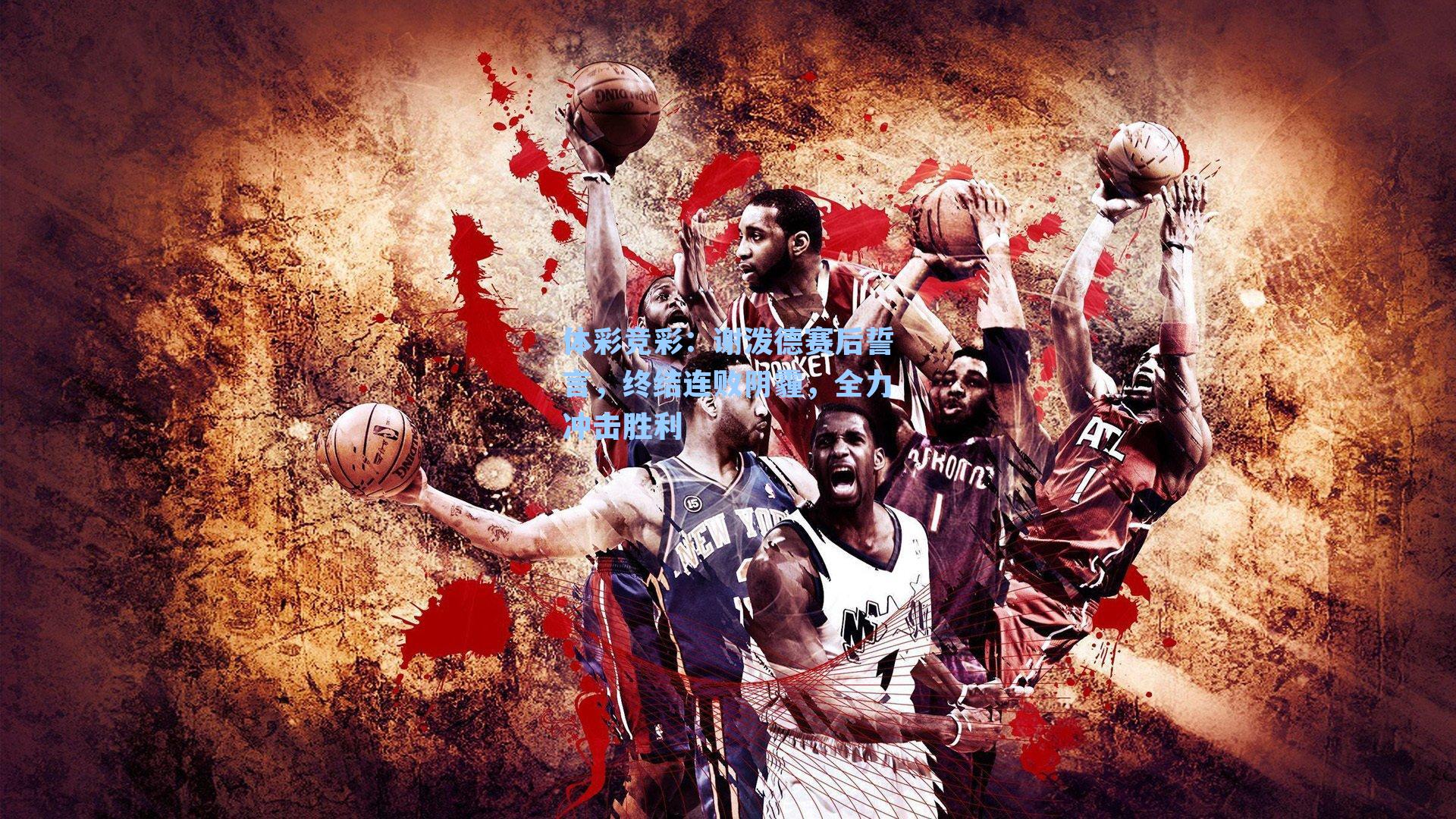 谢泼德赛后誓言,终结连败阴霾,全力冲击胜利