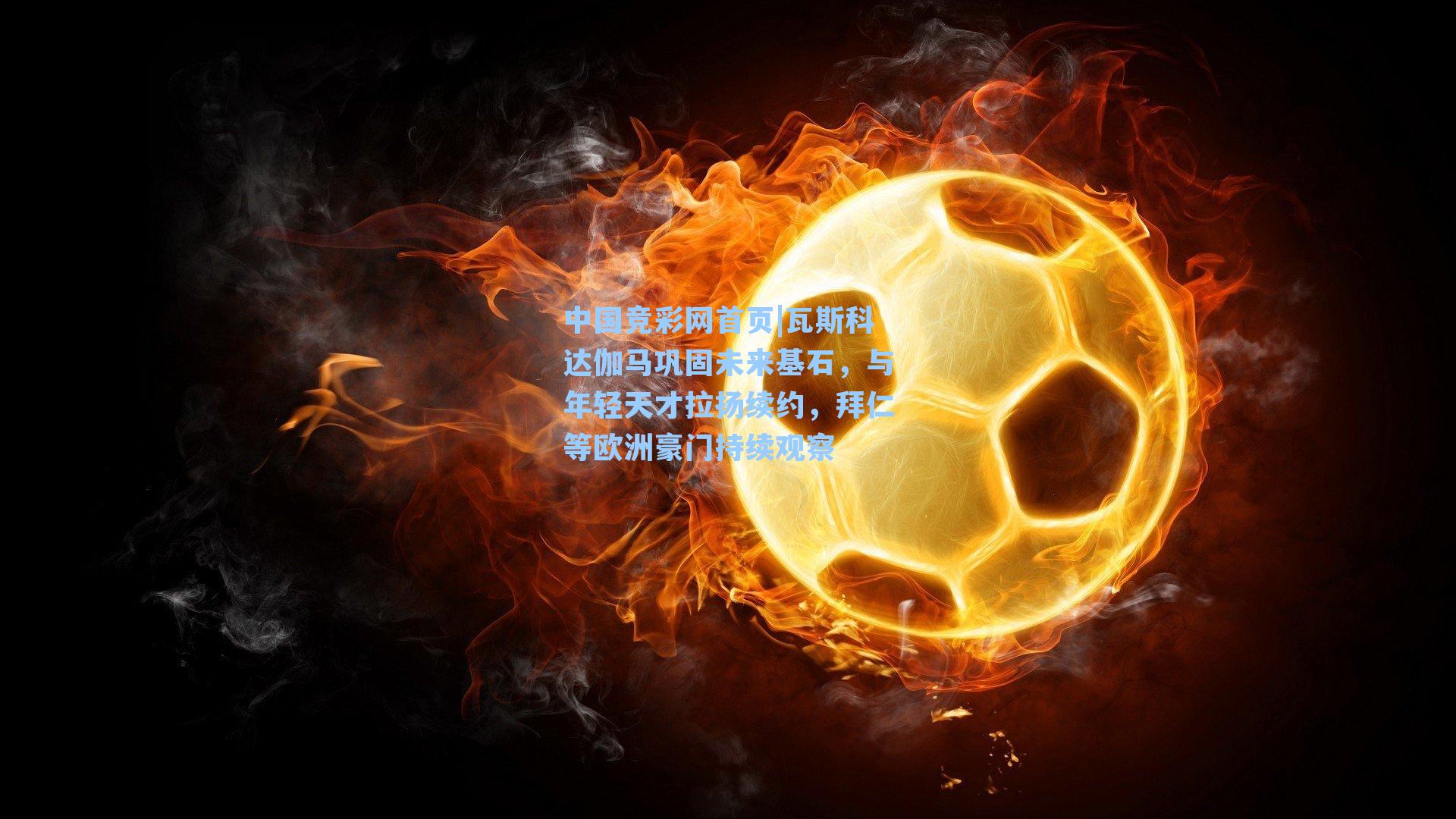 瓦斯科达伽马巩固未来基石，与年轻天才拉扬续约，拜仁等欧洲豪门持续观察