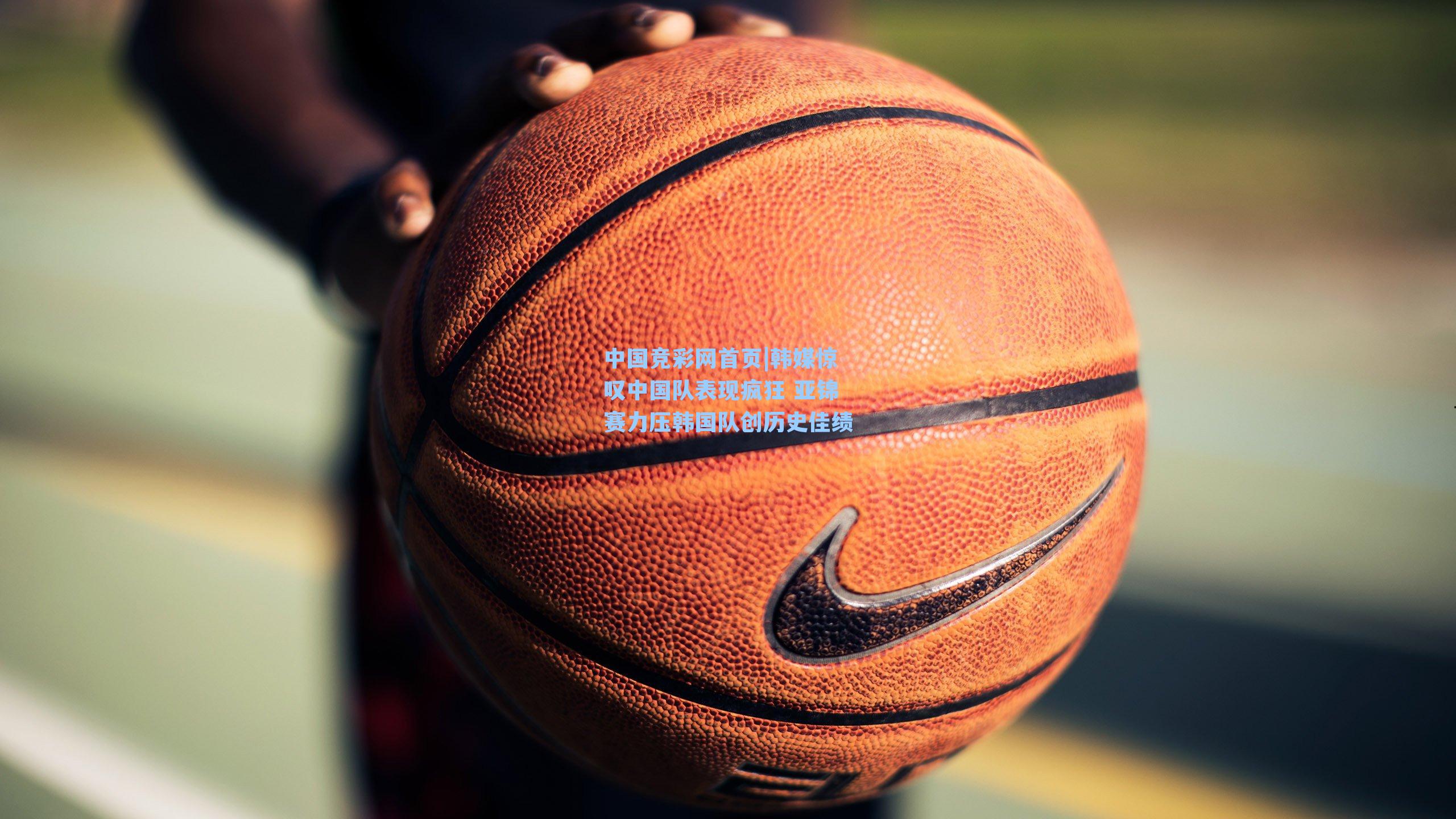 韩媒惊叹中国队表现疯狂 亚锦赛力压韩国队创历史佳绩