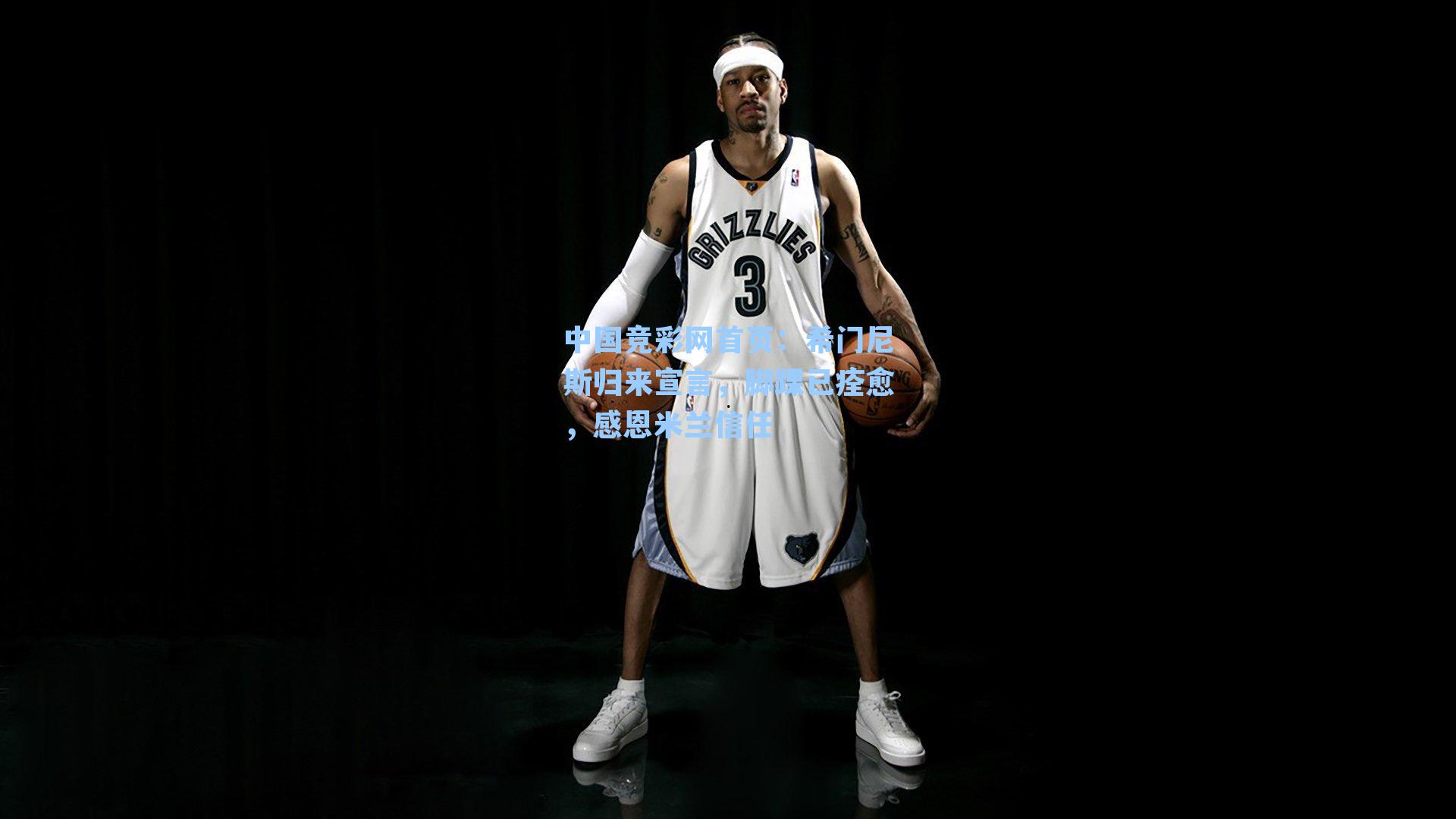 中国竞彩网首页：希门尼斯归来宣言，脚踝已痊愈，感恩米兰信任