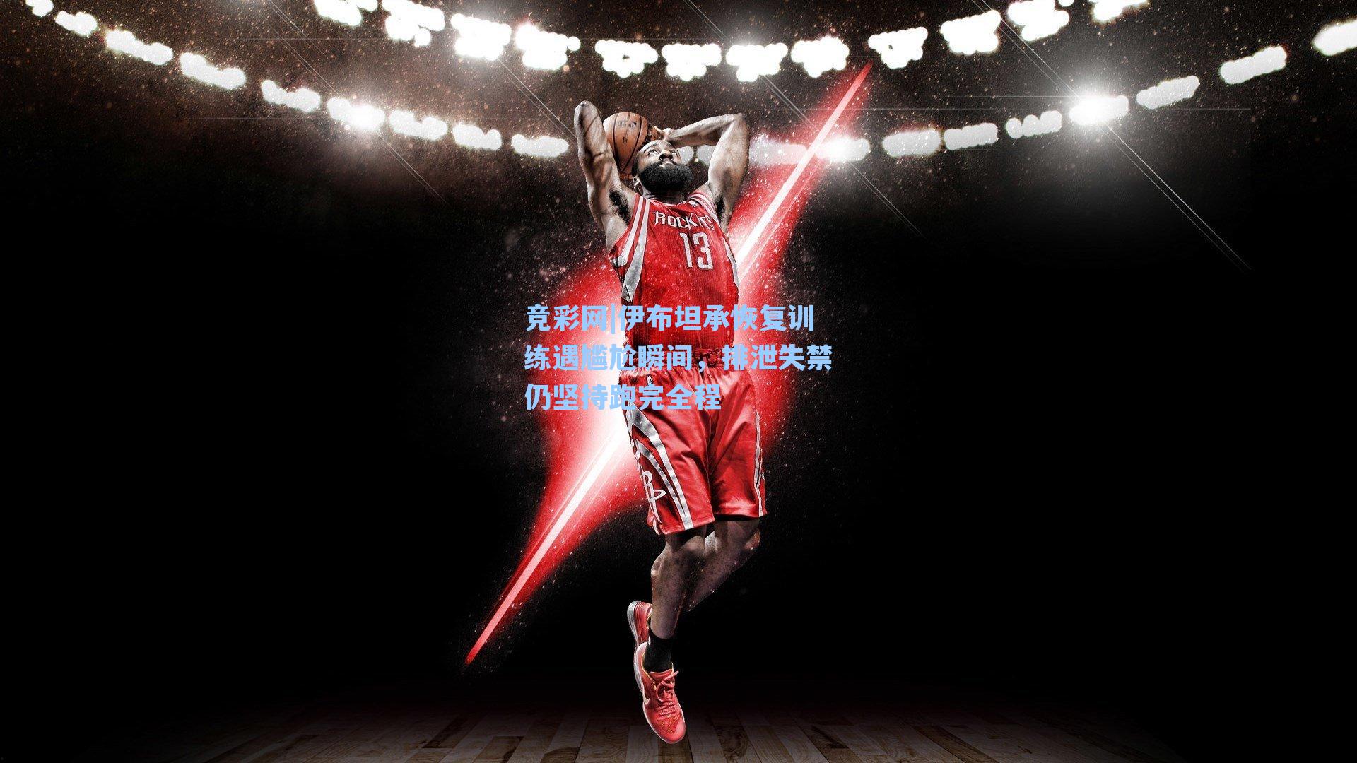 伊布坦承恢复训练遇尴尬瞬间，排泄失禁仍坚持跑完全程