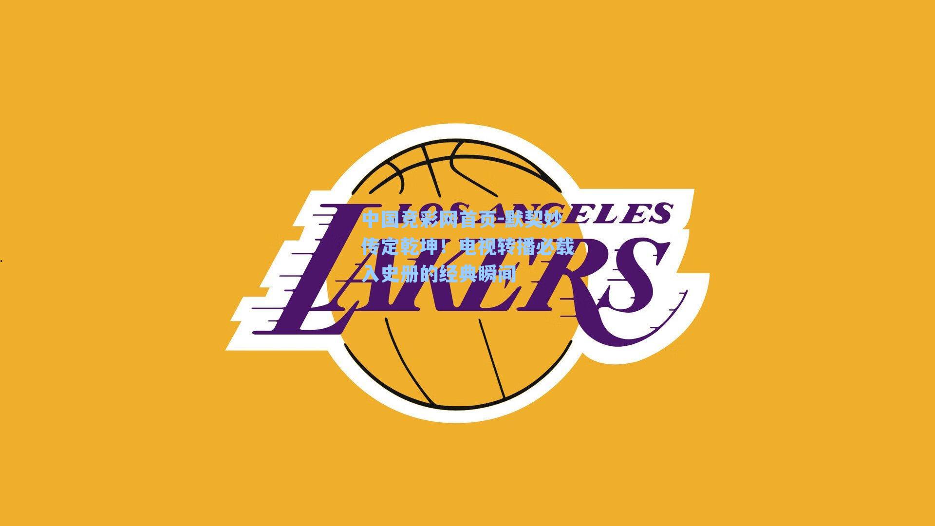 中国竞彩网首页-默契妙传定乾坤！电视转播必载入史册的经典瞬间