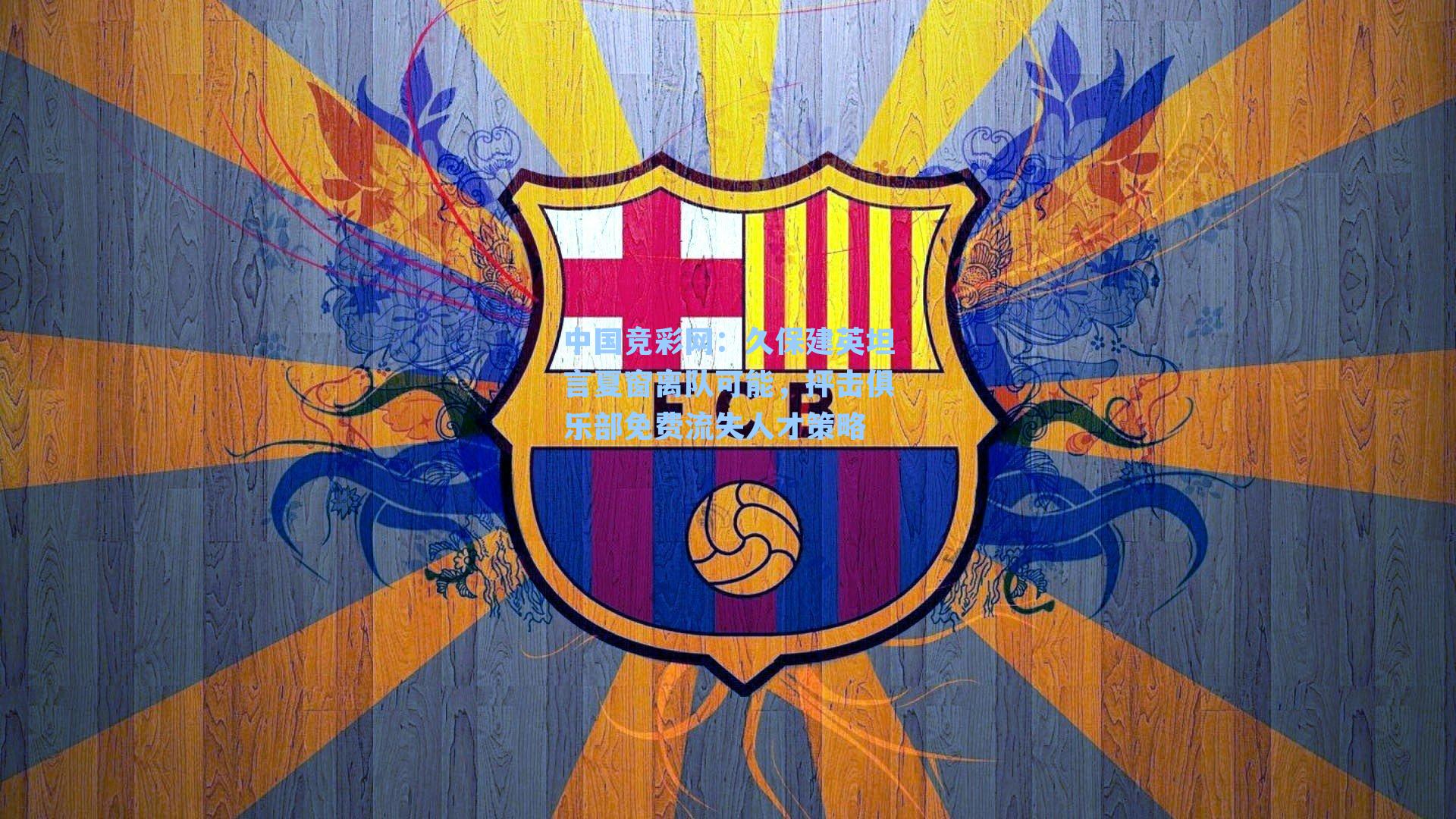 中国竞彩网：久保建英坦言夏窗离队可能，抨击俱乐部免费流失人才策略