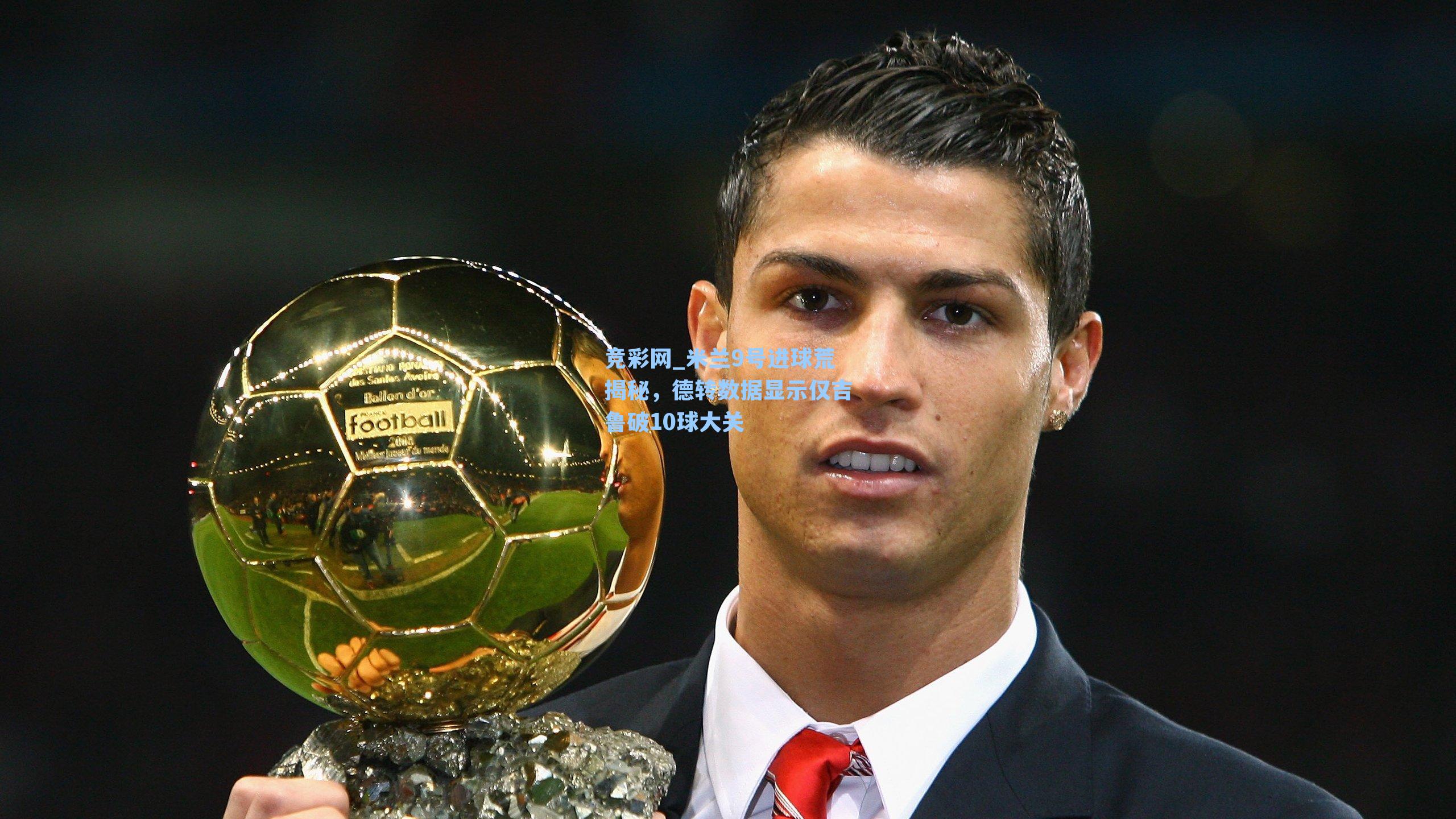 米兰9号进球荒揭秘，德转数据显示仅吉鲁破10球大关