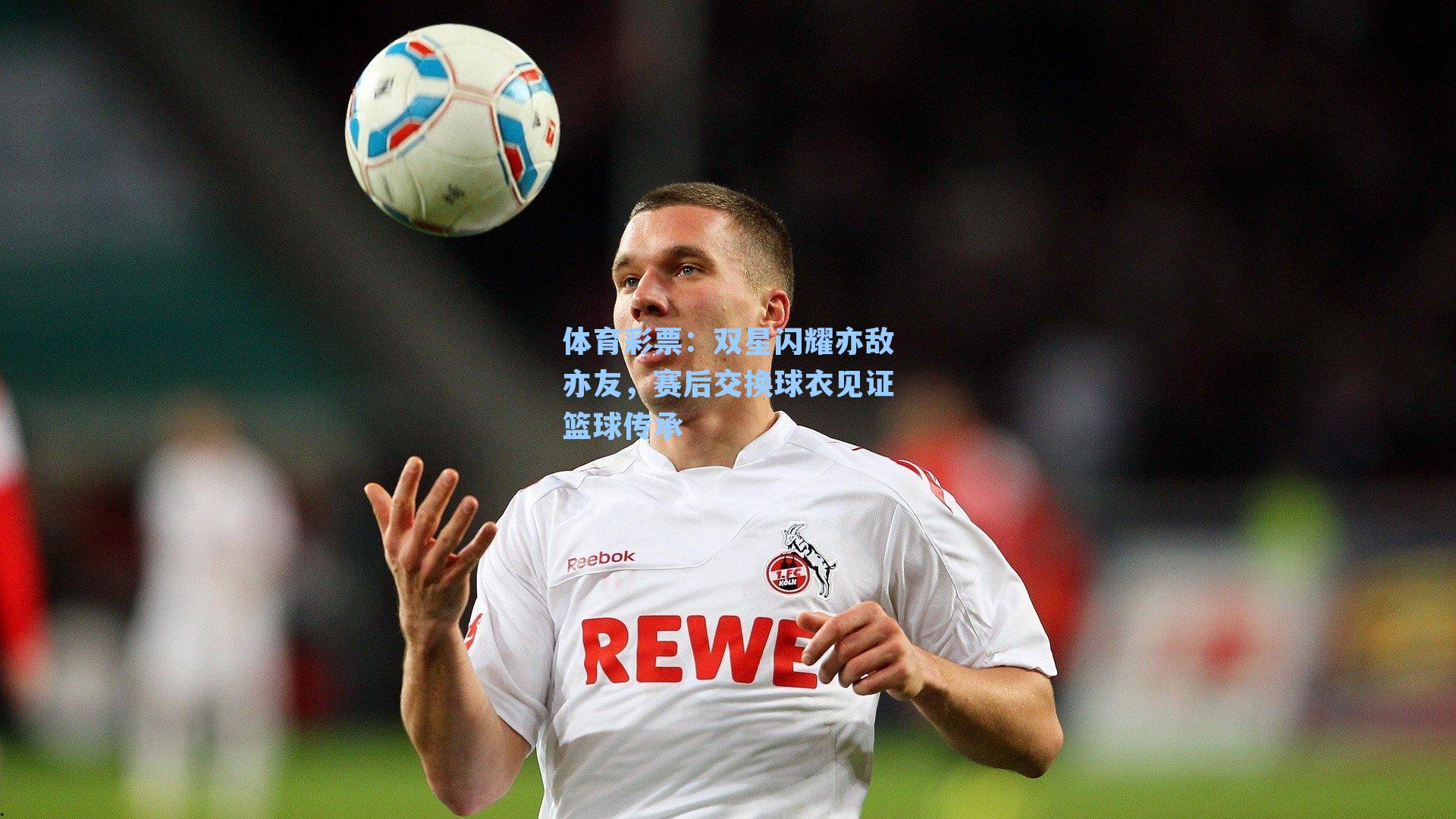 双星闪耀亦敌亦友，赛后交换球衣见证篮球传承