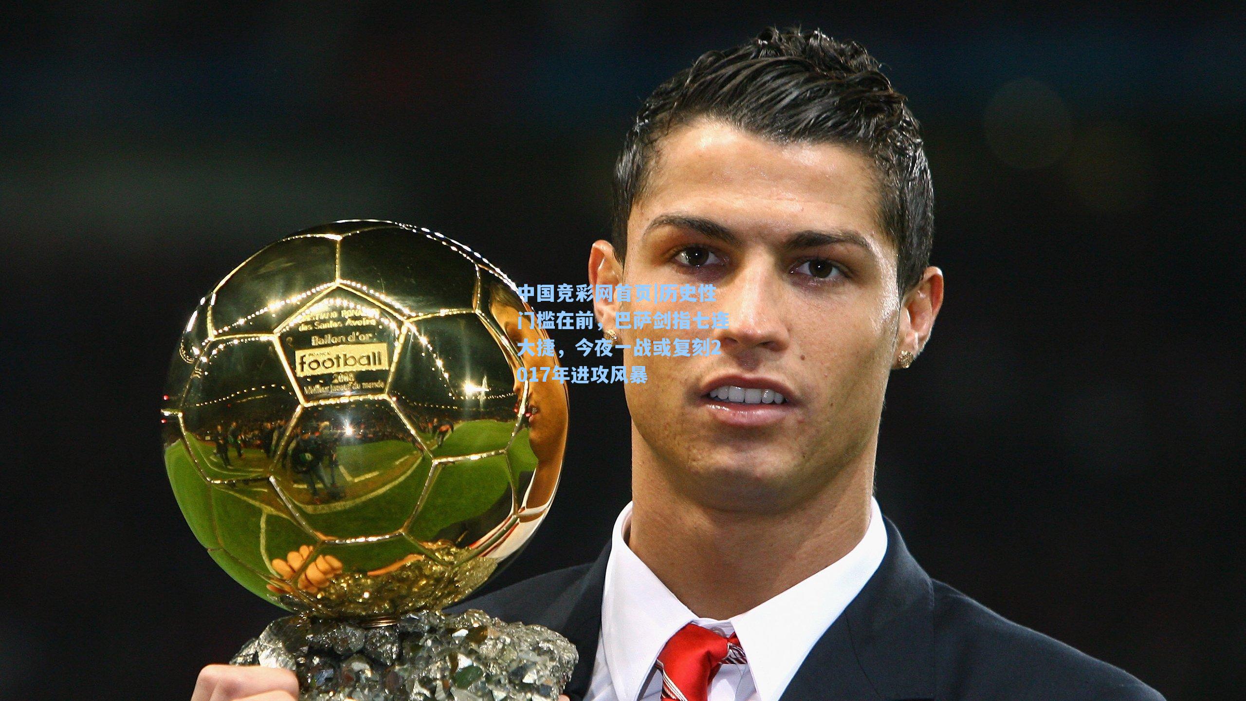 中国竞彩网首页|历史性门槛在前，巴萨剑指七连大捷，今夜一战或复刻2017年进攻风暴