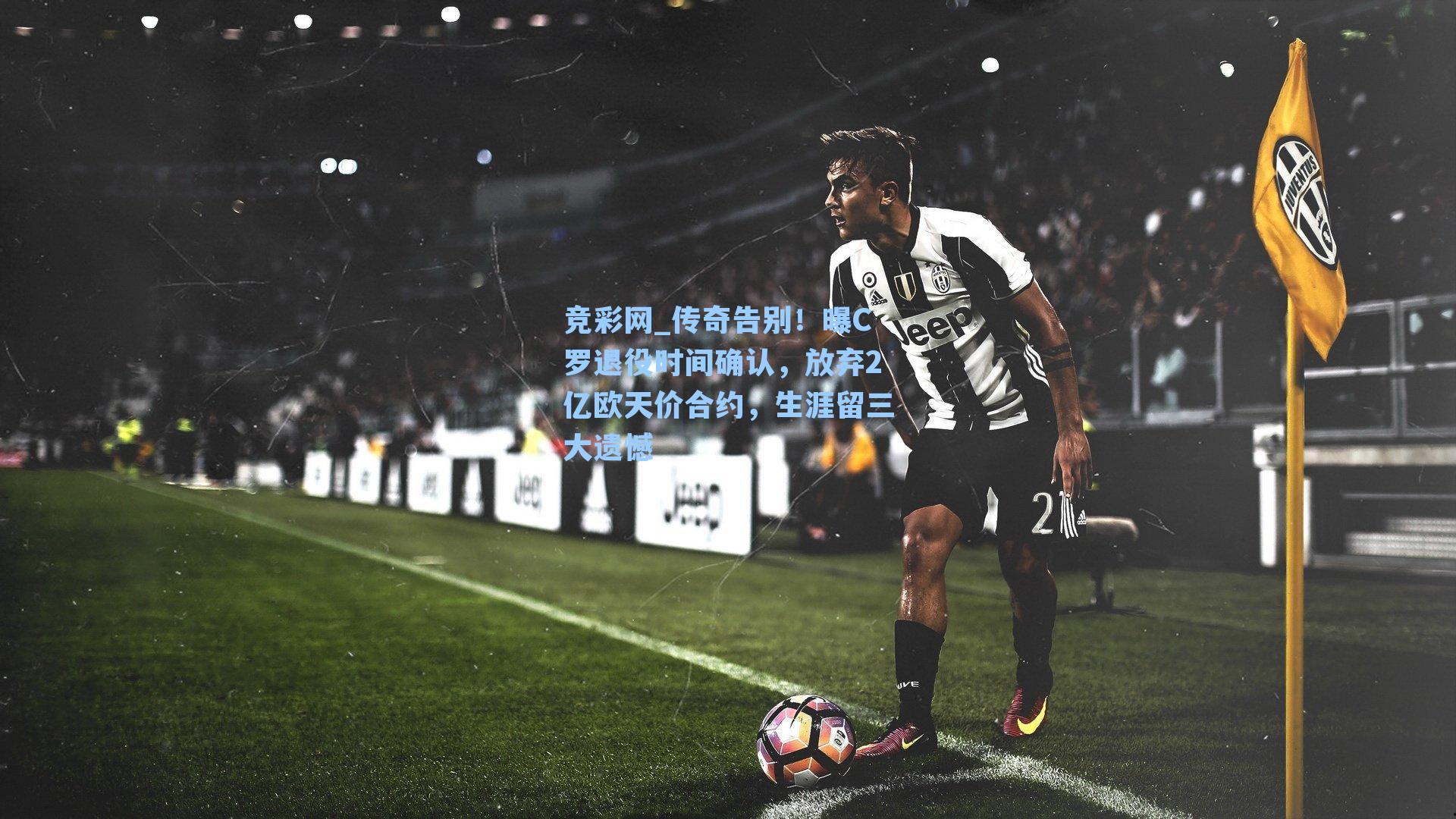 传奇告别！曝C罗退役时间确认，放弃2亿欧天价合约，生涯留三大遗憾