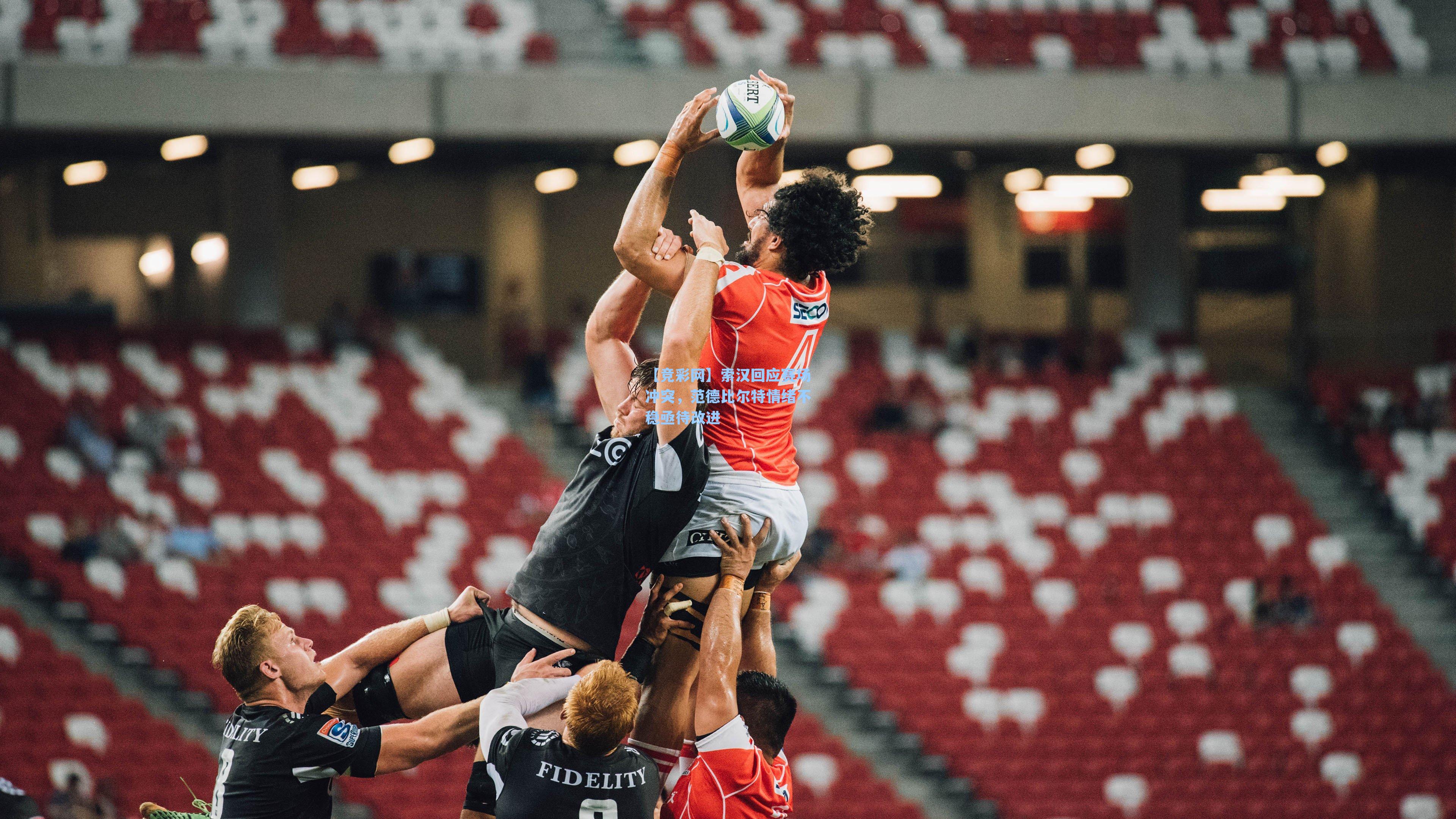 索汉回应赛场冲突，范德比尔特情绪不稳亟待改进