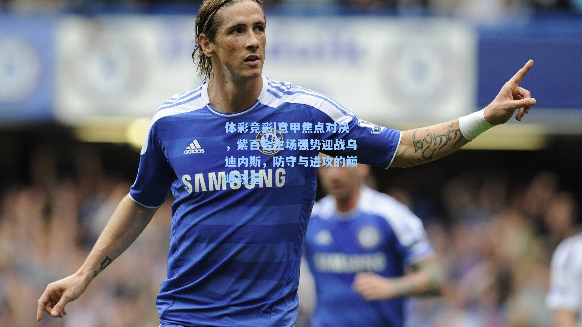 体彩竞彩|意甲焦点对决，紫百合主场强势迎战乌迪内斯，防守与进攻的巅峰较量