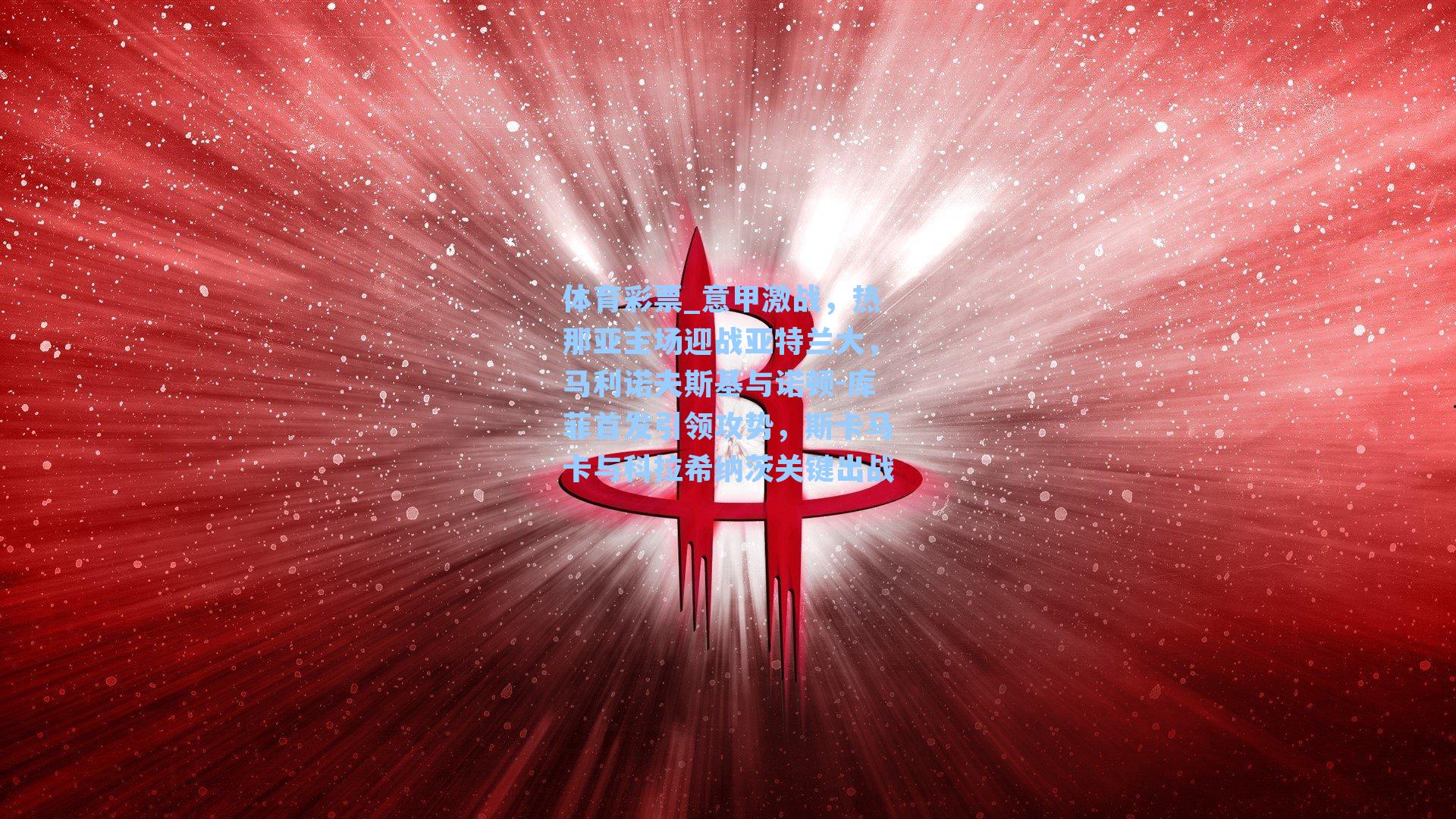 意甲激战，热那亚主场迎战亚特兰大，马利诺夫斯基与诺顿-库菲首发引领攻势，斯卡马卡与科拉希纳茨关键出战