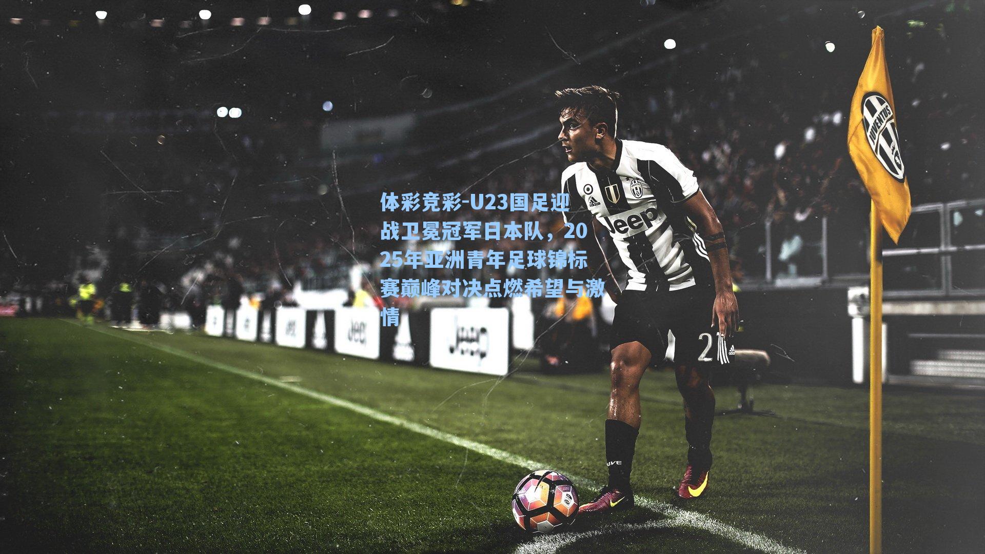 U23国足迎战卫冕冠军日本队，2025年亚洲青年足球锦标赛巅峰对决点燃希望与激情