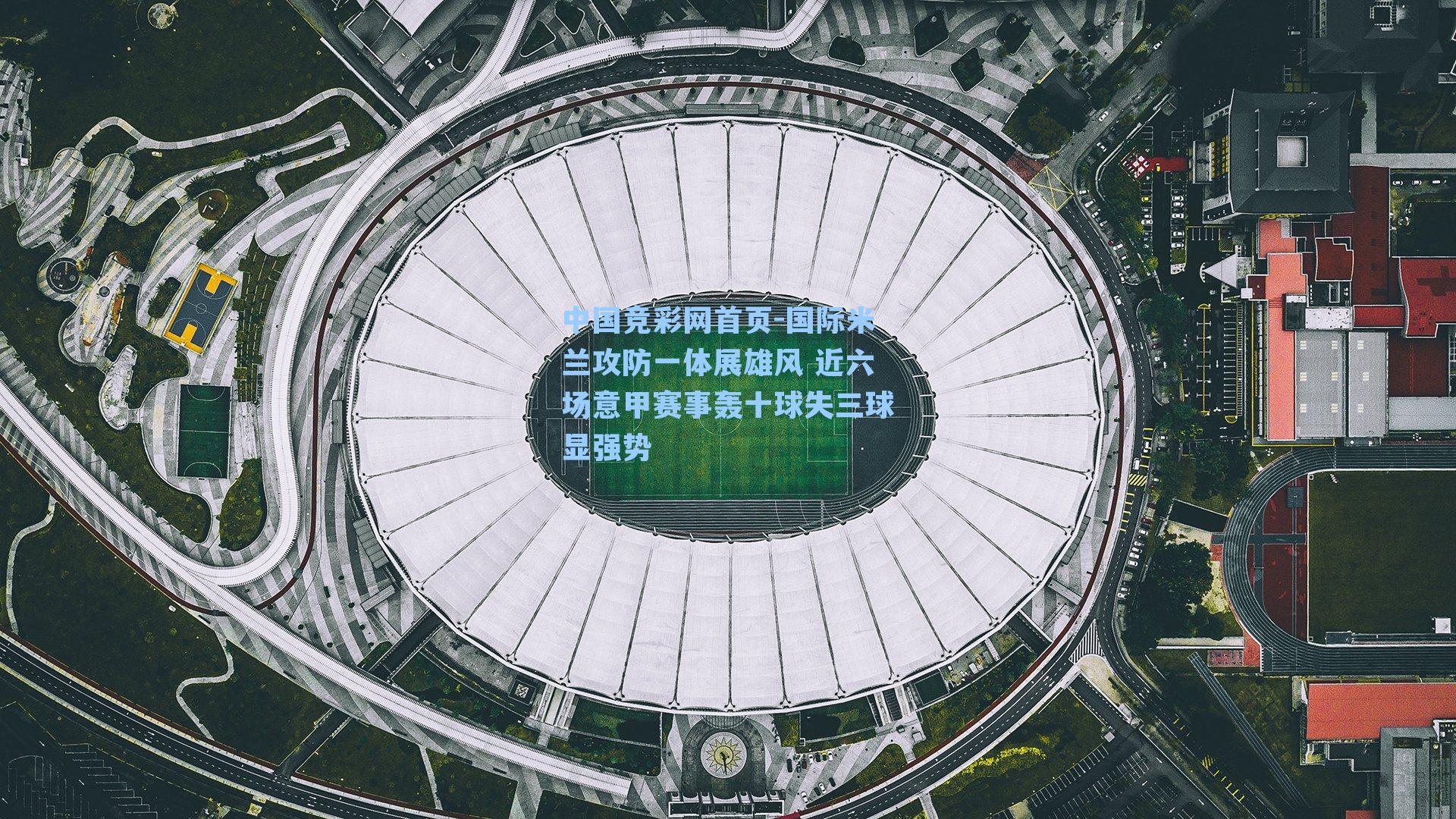 国际米兰攻防一体展雄风 近六场意甲赛事轰十球失三球显强势