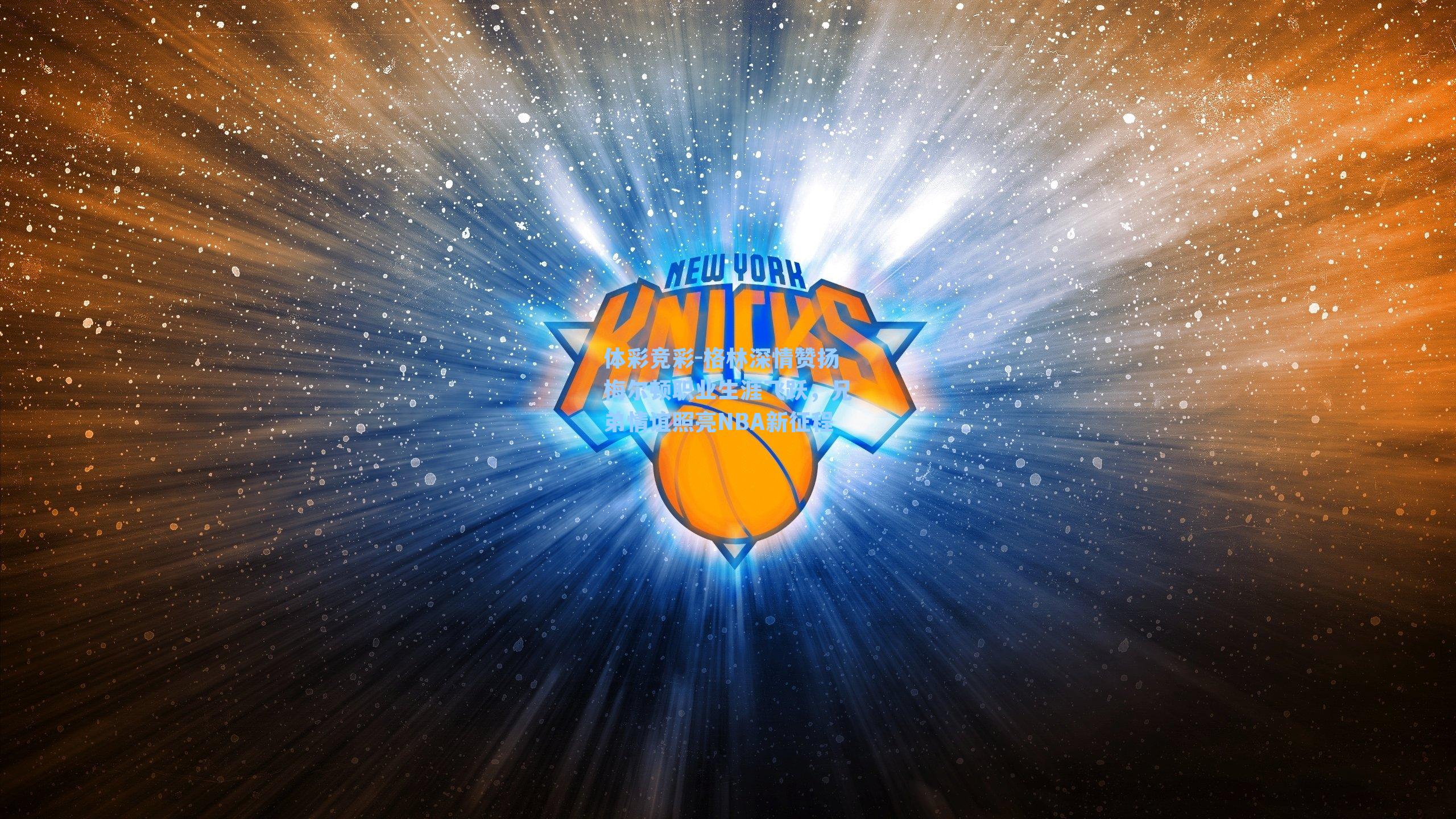 格林深情赞扬梅尔顿职业生涯飞跃,兄弟情谊照亮NBA新征程