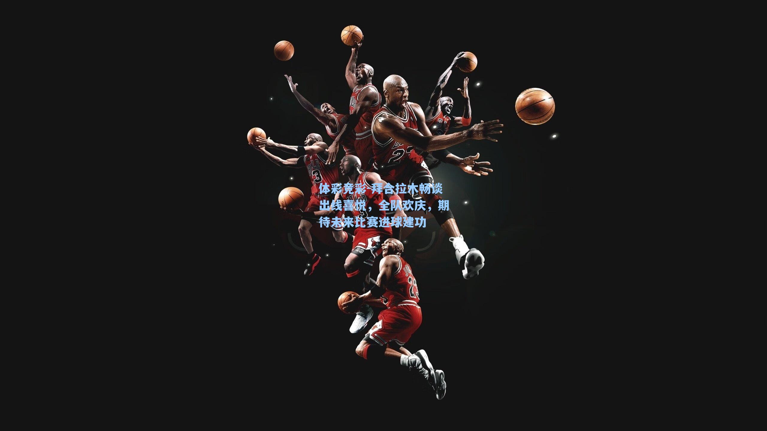 拜合拉木畅谈出线喜悦，全队欢庆，期待未来比赛进球建功