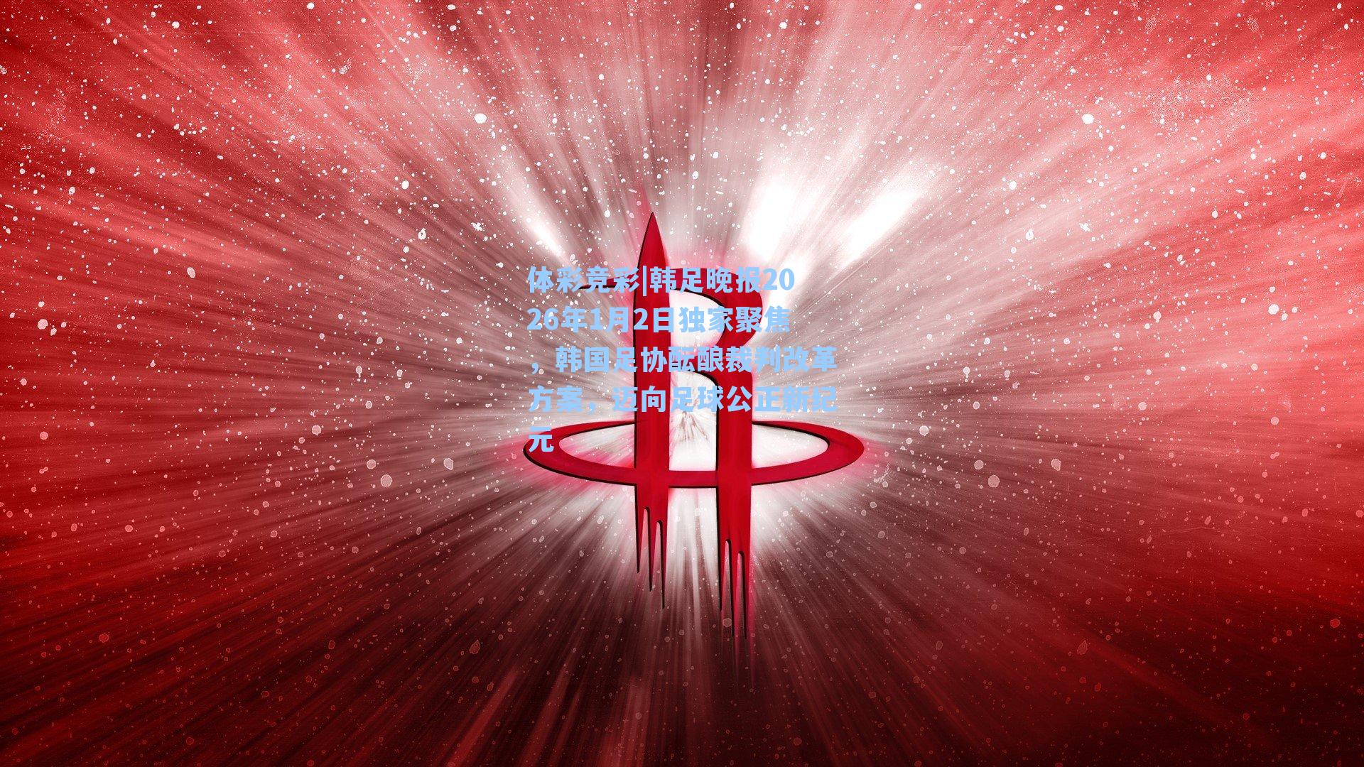 体彩竞彩|韩足晚报2026年1月2日独家聚焦，韩国足协酝酿裁判改革方案，迈向足球公正新纪元