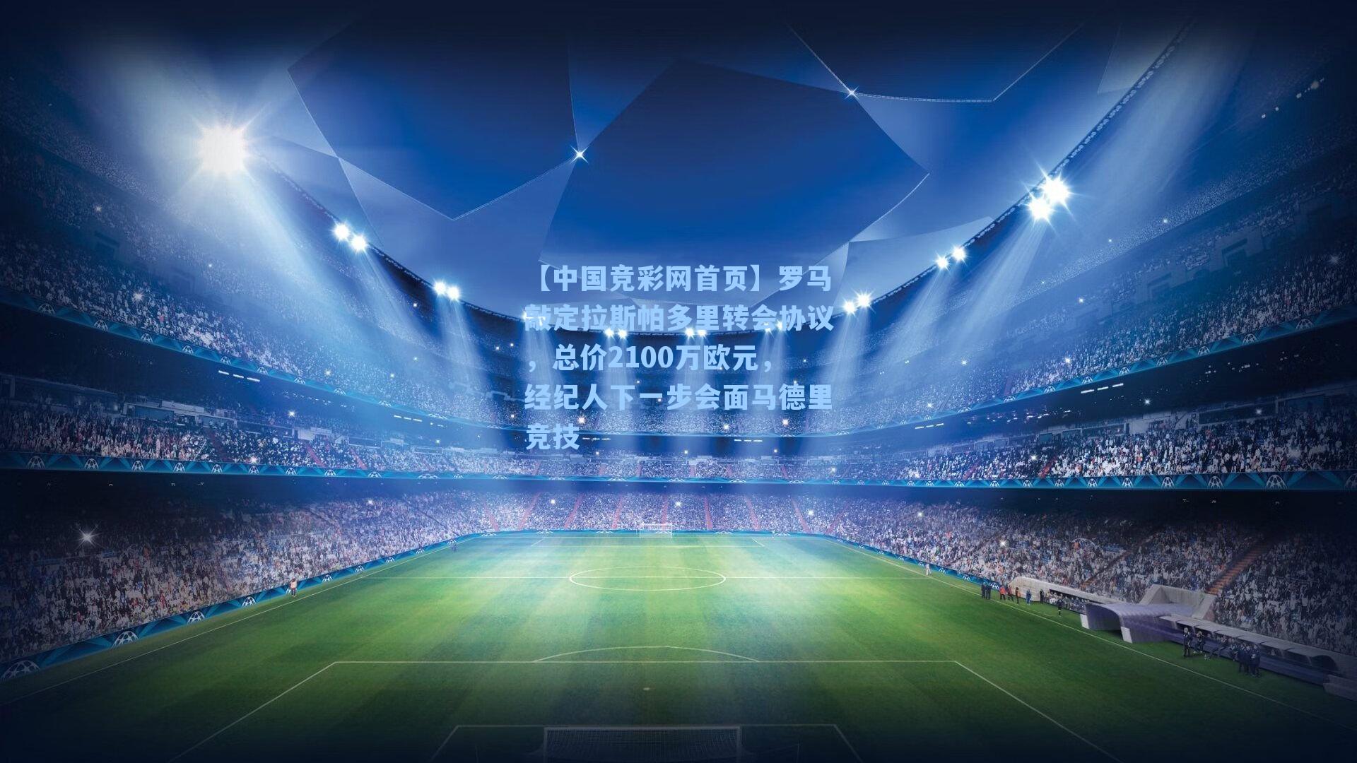【中国竞彩网首页】罗马敲定拉斯帕多里转会协议，总价2100万欧元，经纪人下一步会面马德里竞技